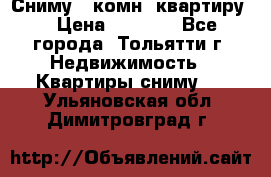 Сниму 1 комн. квартиру  › Цена ­ 7 000 - Все города, Тольятти г. Недвижимость » Квартиры сниму   . Ульяновская обл.,Димитровград г.